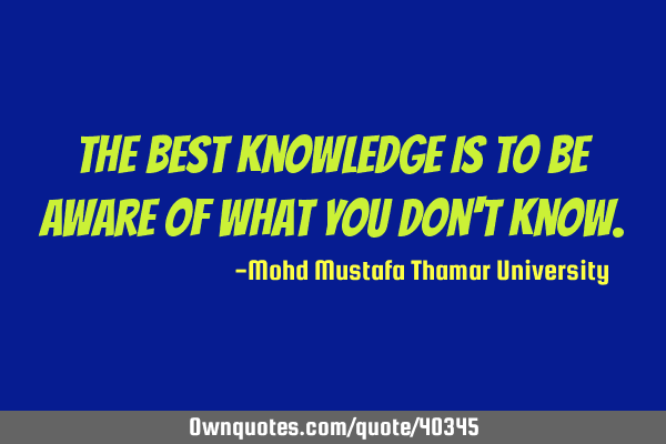 The best knowledge is to be aware of what you don