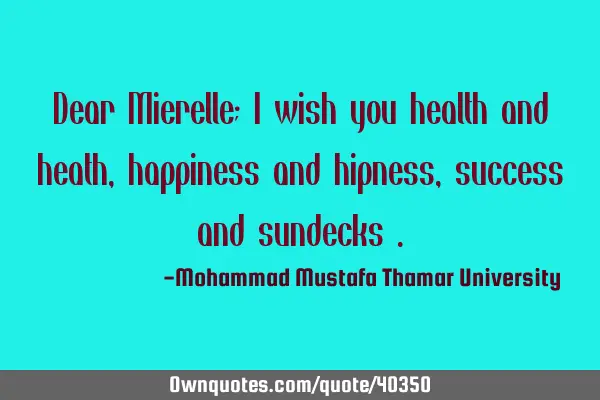 Dear Mierelle; I wish you health and heath , happiness and hipness, success and sundecks