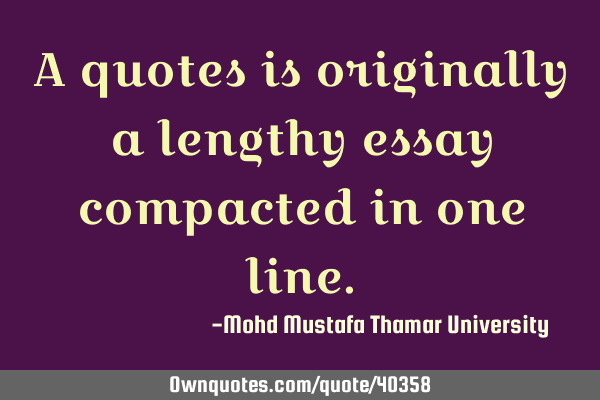 A quotes is originally a lengthy essay compacted in one