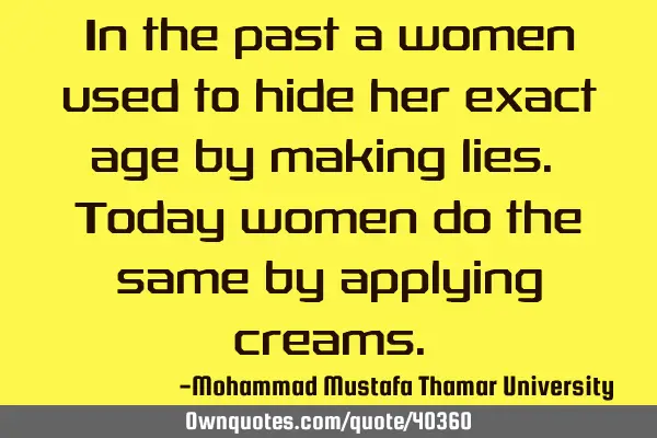 In the past a women used to hide her exact age by making lies. Today women do the same by applying