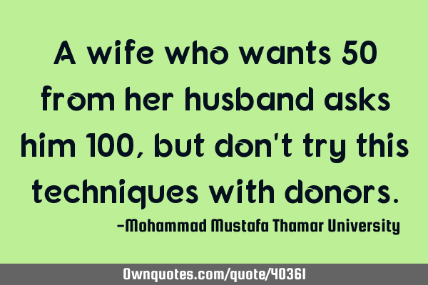 A wife who wants 50 from her husband asks him 100 , but don