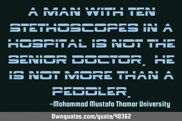 A man with ten stethoscopes in a hospital is not the senior doctor. He is not more than a