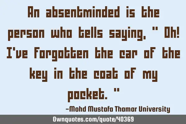 An absentminded is the person who tells saying, " Oh! I