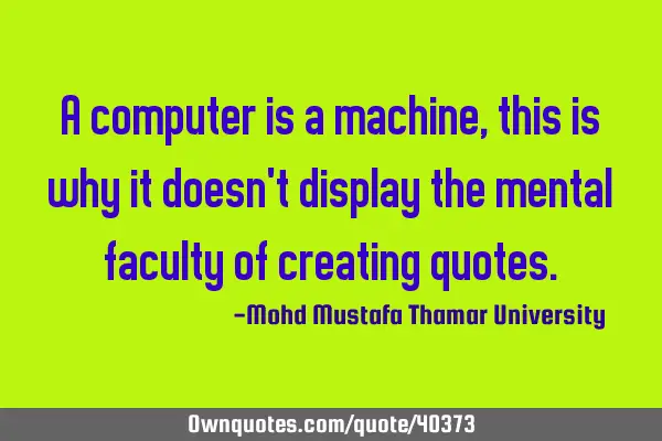 A computer is a machine, this is why it doesn