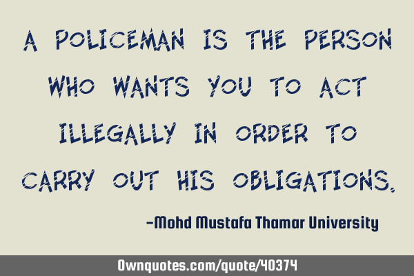 A policeman is the person who wants you to act illegally in order to carry out his