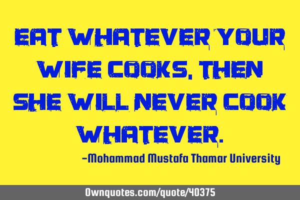 Eat whatever your wife cooks, then she will never cook