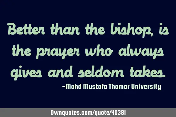 Better than the bishop , is the prayer who always gives and seldom