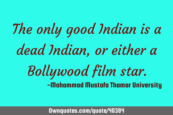 The only good Indian is a dead Indian , or either a Bollywood film