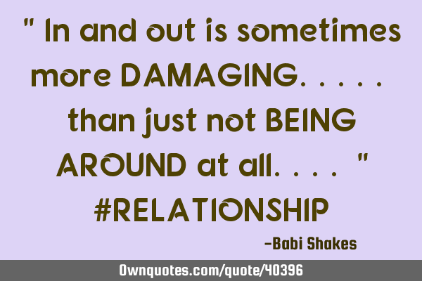 " In and out is sometimes more DAMAGING..... than just not BEING AROUND at all.... " #RELATIONSHIP