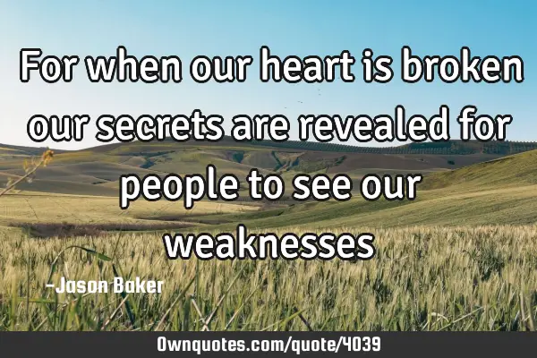 For when our heart is broken our secrets are revealed for people to see our