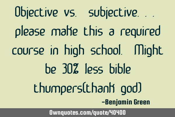 Objective vs. subjective... please make this a required course in high school. Might be 30% less