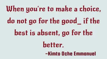 When you're to make a choice, do not go for the good_ if the best is absent, go for the better.