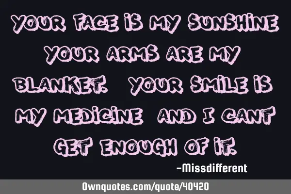 Your face is my sunshine, your arms are my blanket. Your smile is my medicine, and I cant get