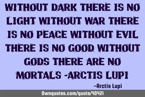 Without dark there is no light without war there is no peace without evil there is no good without