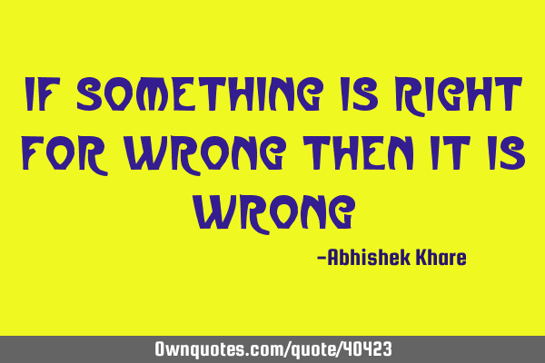 If something is right for wrong then it is