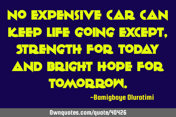 No expensive car can keep life going except, Strength for today and bright hope for