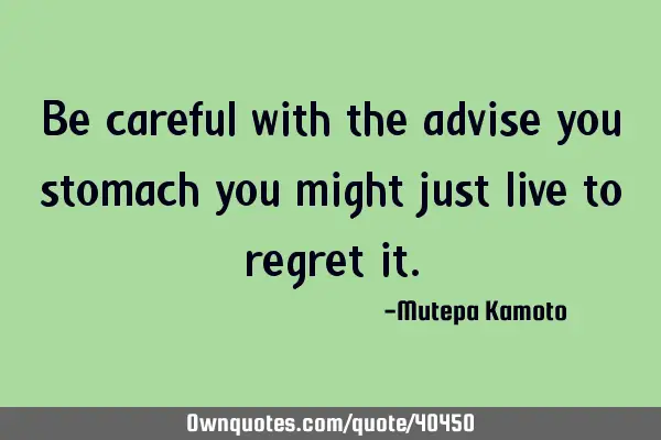 Be careful with the advise you stomach you might just live to regret