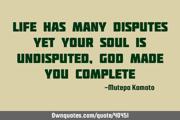 Life has many disputes yet your soul is undisputed , God made you