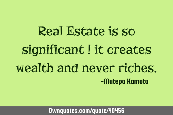 Real Estate is so significant ! it creates wealth and never