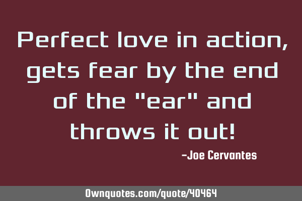 Perfect love in action, gets fear by the end of the "ear" and throws it out!