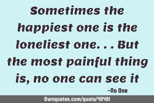 Sometimes the happiest one is the loneliest one...but the most painful thing is, no one can see