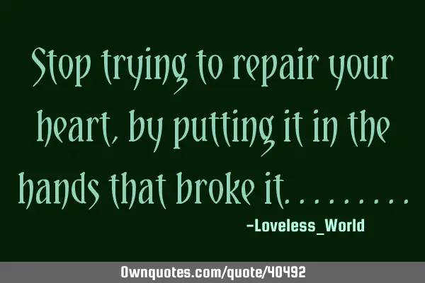 Stop trying to repair your heart, by putting it in the hands that broke