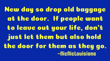 New day so drop old baggage at the door. If people want to leave out your life, don't just let them