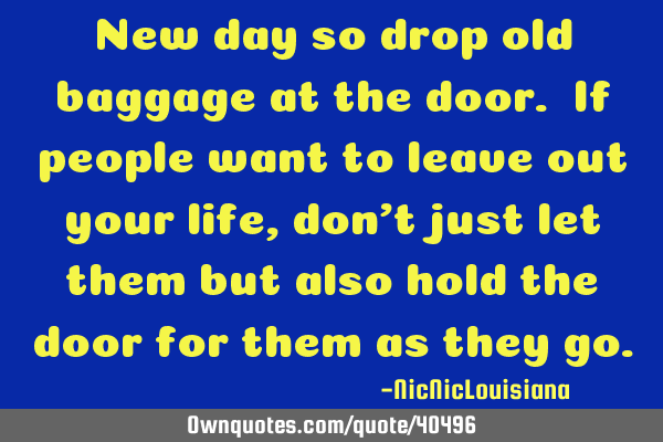 New day so drop old baggage at the door. If people want to leave out your life, don