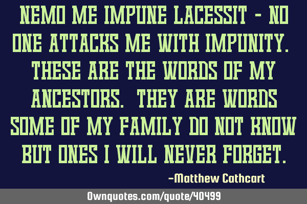 Nemo me impune lacessit - No one attacks me with impunity. These are the words of my ancestors. T
