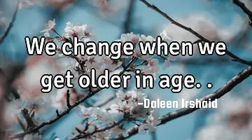 We change when we get older in