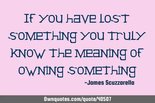 If you have lost something you truly know the meaning of owning