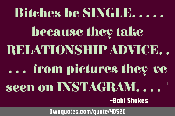 " Bitches be SINGLE..... because they take RELATIONSHIP ADVICE..... from pictures they
