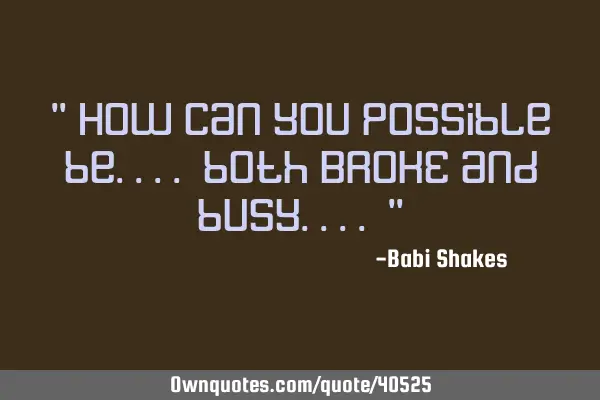 " How can you possible be.... both BROKE and busy.... "
