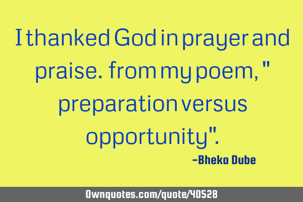 I thanked God in prayer and praise. from my poem, " preparation versus opportunity"