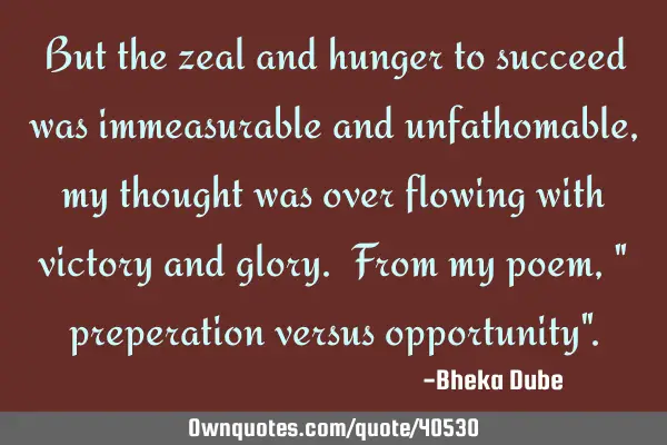 But the zeal and hunger to succeed was immeasurable and unfathomable, my thought was over flowing