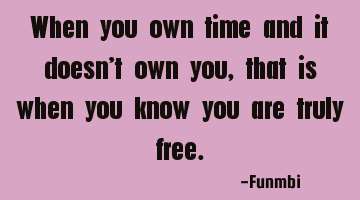 When you own time and it doesn't own you, that is when you know you are truly free.