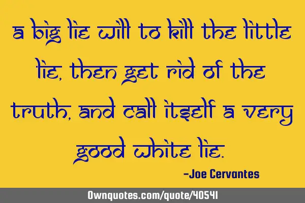 A big lie will to kill the little lie, then get rid of the truth, and call itself a very good white