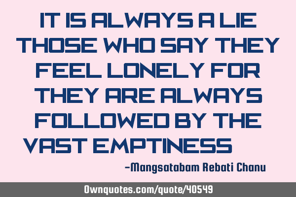 It is always a lie those who say they feel lonely for they are always followed by the vast