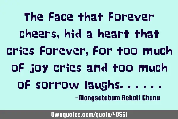 The face that forever cheers, hid a heart that cries forever,for too much of joy cries and too much