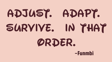 Adjust. Adapt. Survive. In that order.