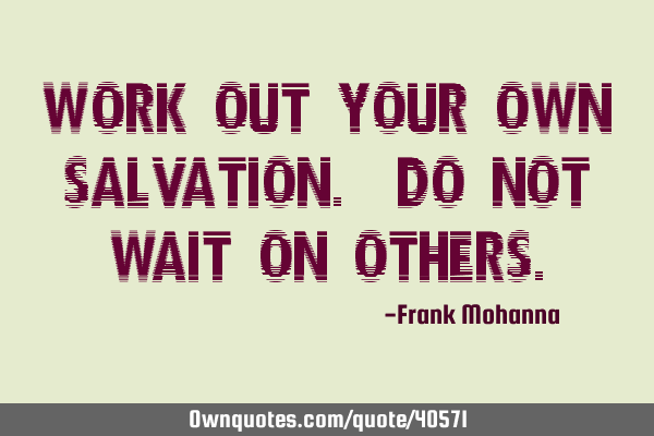 Work out your own salvation. Do not wait on