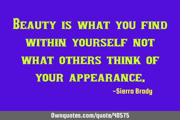 Beauty is what you find within yourself not what others think of your