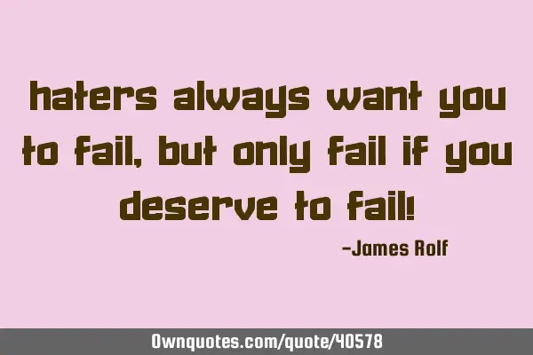 Haters always want you to fail, but only fail if you deserve to fail!