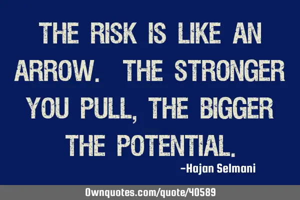 The risk is like an arrow. The stronger you pull, the bigger the