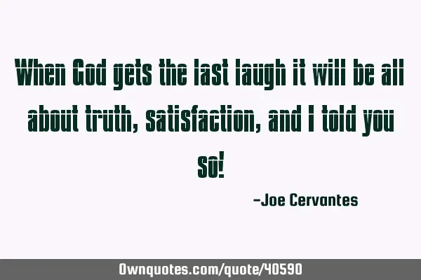 When God gets the last laugh it will be all about truth, satisfaction, and I told you so!