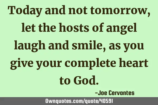 Today and not tomorrow, let the hosts of angel laugh and smile, as you give your complete heart to G