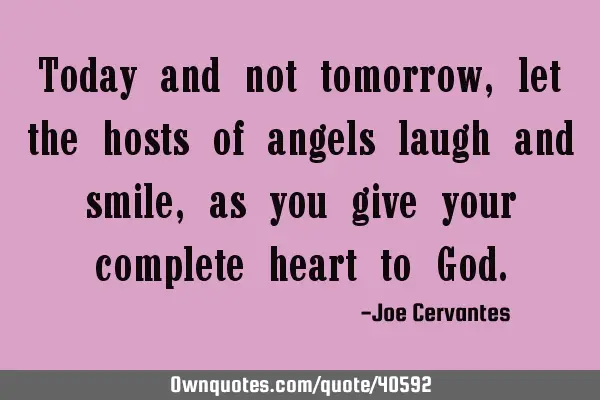 Today and not tomorrow, let the hosts of angels laugh and smile, as you give your complete heart to