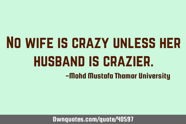 No wife is crazy unless her husband is