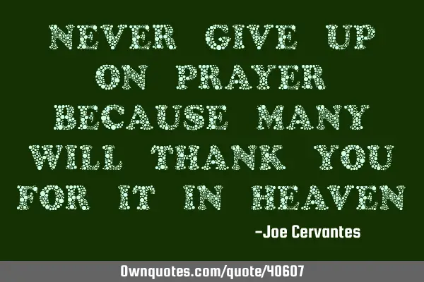 Never give up on prayer, because many will thank you for it in heaven!