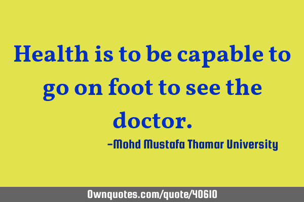 Health is to be capable to go on foot to see the